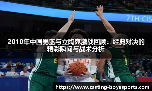 2010年中国男篮与立陶宛激战回顾：经典对决的精彩瞬间与战术分析
